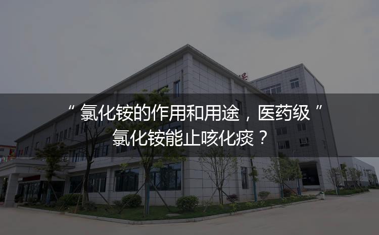 氯化銨的作用和用途，醫(yī)藥級氯化銨能止咳化痰？