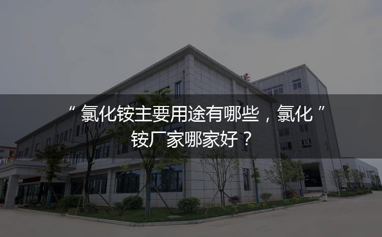 氯化銨主要用途有哪些，氯化銨廠家哪家好？