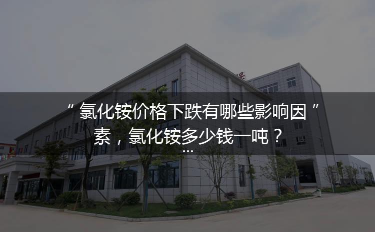 氯化銨價格下跌有哪些影響因素，氯化銨多少錢一噸？